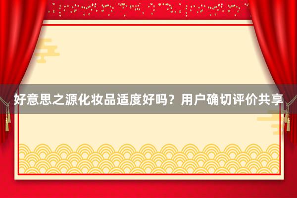 好意思之源化妆品适度好吗？用户确切评价共享