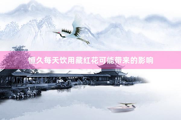 恒久每天饮用藏红花可能带来的影响