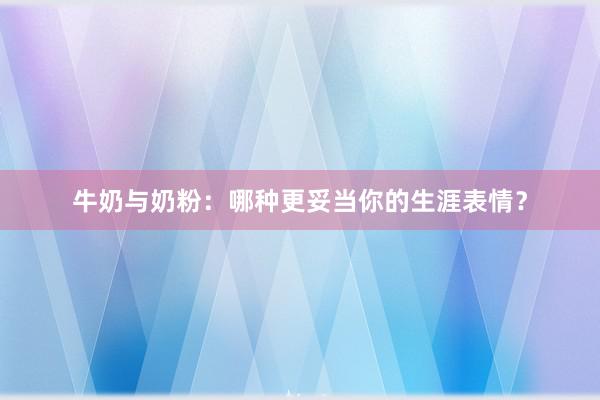 牛奶与奶粉：哪种更妥当你的生涯表情？