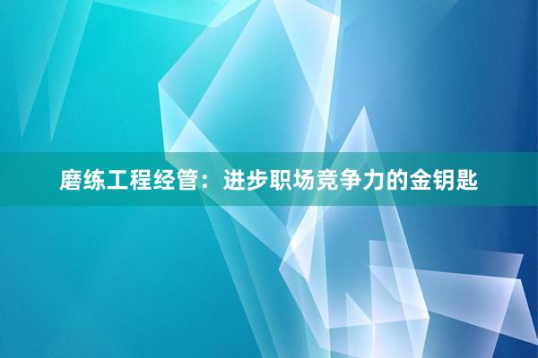 磨练工程经管：进步职场竞争力的金钥匙