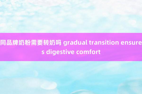 同品牌奶粉需要转奶吗 gradual transition ensures digestive comfort