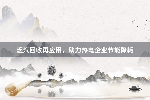 乏汽回收再应用，助力热电企业节能降耗