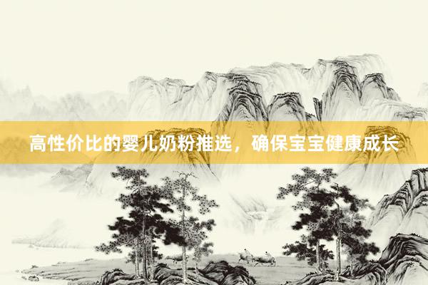 高性价比的婴儿奶粉推选，确保宝宝健康成长