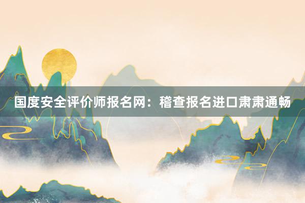 国度安全评价师报名网：稽查报名进口肃肃通畅