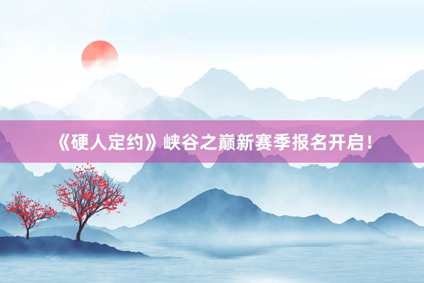 《硬人定约》峡谷之巅新赛季报名开启！