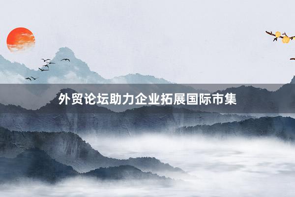 外贸论坛助力企业拓展国际市集