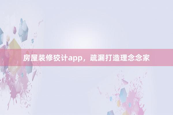 房屋装修狡计app，疏漏打造理念念家
