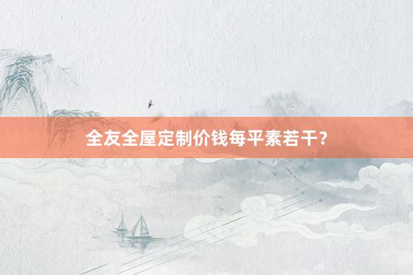 全友全屋定制价钱每平素若干？