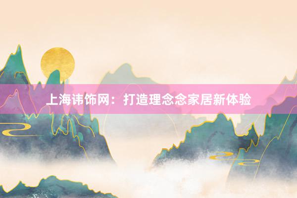 上海讳饰网：打造理念念家居新体验