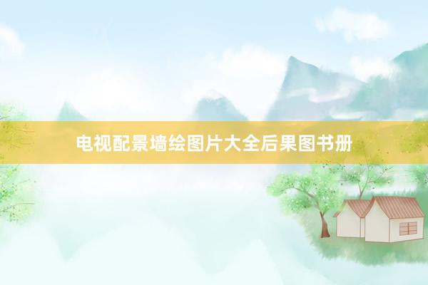 电视配景墙绘图片大全后果图书册