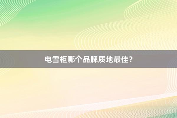 电雪柜哪个品牌质地最佳？
