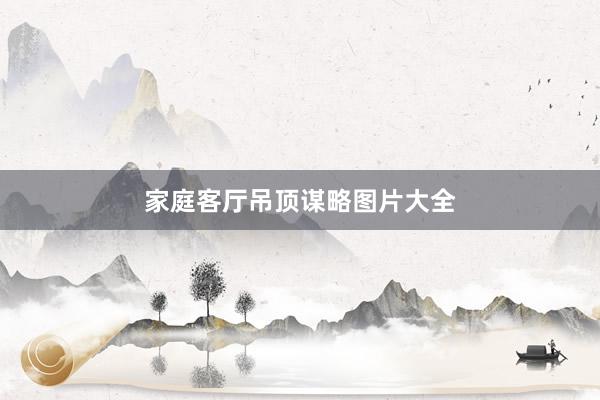 家庭客厅吊顶谋略图片大全