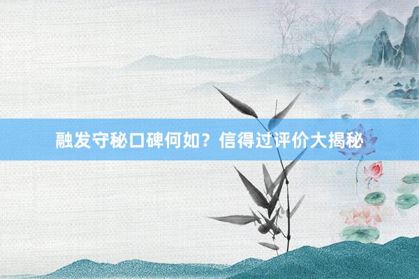 融发守秘口碑何如？信得过评价大揭秘