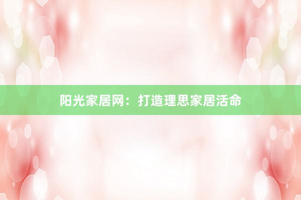阳光家居网：打造理思家居活命