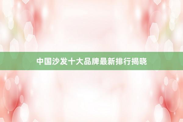 中国沙发十大品牌最新排行揭晓