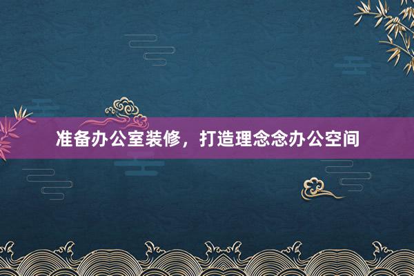 准备办公室装修，打造理念念办公空间