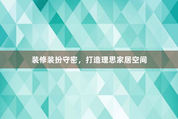 装修装扮守密，打造理思家居空间