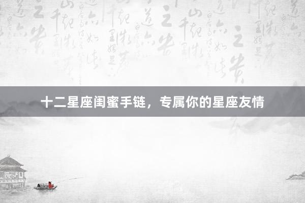 十二星座闺蜜手链，专属你的星座友情