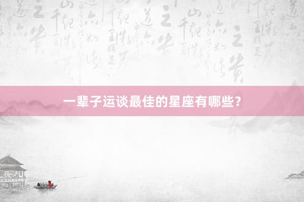 一辈子运谈最佳的星座有哪些？