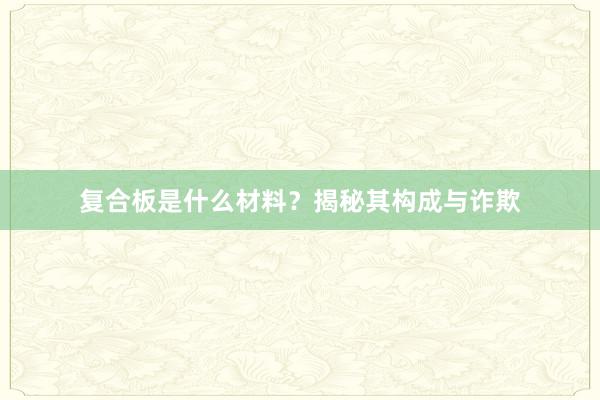 复合板是什么材料？揭秘其构成与诈欺