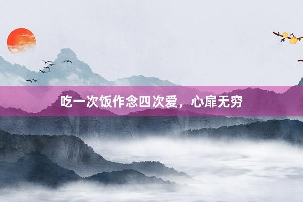 吃一次饭作念四次爱，心扉无穷