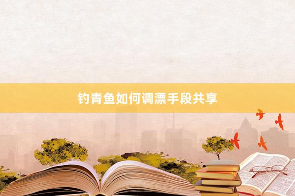 钓青鱼如何调漂手段共享